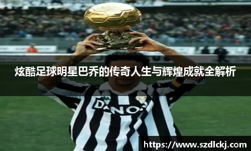 炫酷足球明星巴乔的传奇人生与辉煌成就全解析