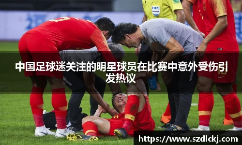 中国足球迷关注的明星球员在比赛中意外受伤引发热议