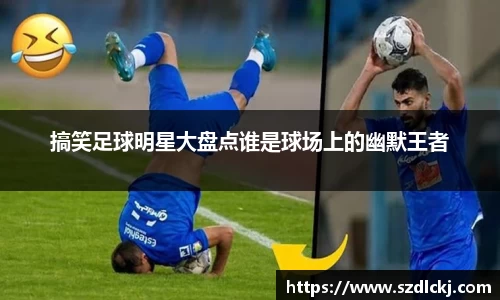 搞笑足球明星大盘点谁是球场上的幽默王者