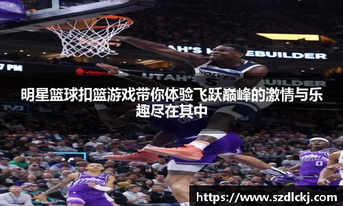 明星篮球扣篮游戏带你体验飞跃巅峰的激情与乐趣尽在其中