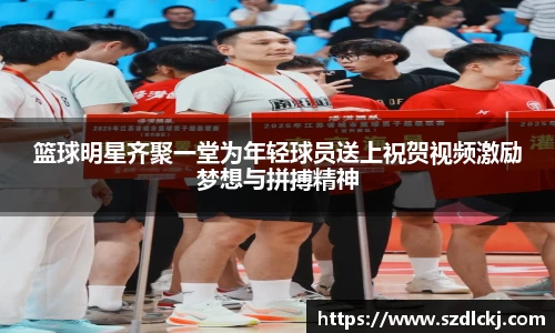 篮球明星齐聚一堂为年轻球员送上祝贺视频激励梦想与拼搏精神